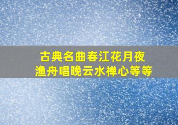 古典名曲春江花月夜 渔舟唱晚云水禅心等等